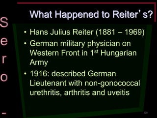 What Happened to Reiter’s? •Hans Julius Reiter (1881 – 1969) •German military physician on Western Front in 1st Hungarian Army •1916: described German Lieutenant with non-gonococcal urethritis, arthritis and uveitis 
120  