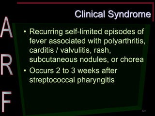 Clinical Syndrome •Recurring self-limited episodes of fever associated with polyarthritis, carditis / valvulitis, rash, subcutaneous nodules, or chorea •Occurs 2 to 3 weeks after streptococcal pharyngitis 
125  