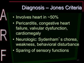 Diagnosis – Jones Criteria •Involves heart in ~50% •Pericarditis, congestive heart failure, valvular dysfunction, cardiomegaly •Neurologic: Sydenham’s chorea, weakness, behavioral disturbance •Sparing of sensory functions 
127  