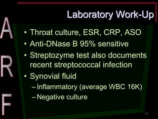 Laboratory Work-Up •Throat culture, ESR, CRP, ASO •Anti-DNase B 95% sensitive •Streptozyme test also documents recent streptococcal infection •Synovial fluid –Inflammatory (average WBC 16K) –Negative culture 
132  