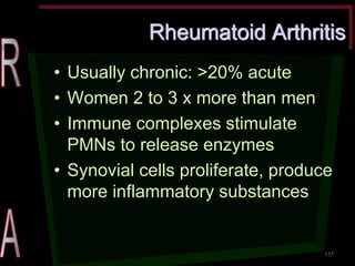 Rheumatoid Arthritis •Usually chronic: >20% acute •Women 2 to 3 x more than men •Immune complexes stimulate PMNs to release enzymes •Synovial cells proliferate, produce more inflammatory substances 
135  