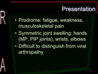 Presentation •Prodrome: fatigue, weakness, musculoskeletal pain •Symmetric joint swelling: hands (MP, PIP joints), wrists, elbows •Difficult to distinguish from viral arthropathy 
136  