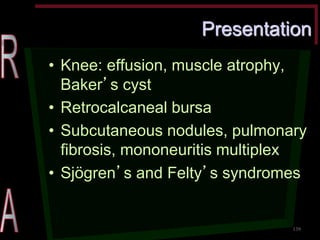 Presentation •Knee: effusion, muscle atrophy, Baker’s cyst •Retrocalcaneal bursa •Subcutaneous nodules, pulmonary fibrosis, mononeuritis multiplex •Sjögren’s and Felty’s syndromes 
139  