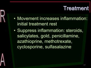 Treatment •Movement increases inflammation: initial treatment rest •Suppress inflammation: steroids, salicylates, gold, penicillamine, azathioprine, methotrexate, cyclosporine, sulfasalazine 
145  