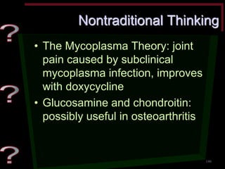 Nontraditional Thinking •The Mycoplasma Theory: joint pain caused by subclinical mycoplasma infection, improves with doxycycline •Glucosamine and chondroitin: possibly useful in osteoarthritis 
146  