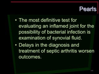 Pearls •The most definitive test for evaluating an inflamed joint for the possibility of bacterial infection is examination of synovial fluid. •Delays in the diagnosis and treatment of septic arthritis worsen outcomes. 
149 