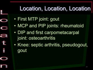 Location, Location, Location •First MTP joint: gout •MCP and PIP joints: rheumatoid •DIP and first carpometacarpal joint: osteoarthritis •Knee: septic arthritis, pseudogout, gout 
19  