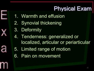 Physical Exam 1.Warmth and effusion 2.Synovial thickening 3.Deformity 4.Tenderness: generalized or localized, articular or periarticular 5.Limited range of motion 6.Pain on movement 
25  