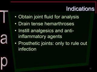 Indications •Obtain joint fluid for analysis •Drain tense hemarthroses •Instill analgesics and anti- inflammatory agents •Prosthetic joints: only to rule out infection 
37  