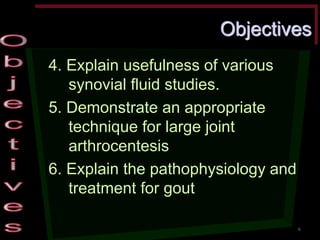 Objectives 4. Explain usefulness of various synovial fluid studies. 5. Demonstrate an appropriate technique for large joint arthrocentesis 6. Explain the pathophysiology and treatment for gout 
6  