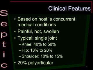 Clinical Features •Based on host’s concurrent medical conditions •Painful, hot, swollen •Typical: single joint –Knee: 40% to 50% –Hip: 13% to 20% –Shoulder: 10% to 15% •20% polyarticular 
66  