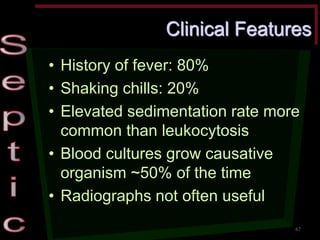 Clinical Features •History of fever: 80% •Shaking chills: 20% •Elevated sedimentation rate more common than leukocytosis •Blood cultures grow causative organism ~50% of the time •Radiographs not often useful 
67  