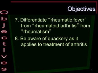 Objectives 7. Differentiate “rheumatic fever” from “rheumatoid arthritis” from “rheumatism” 8. Be aware of quackery as it applies to treatment of arthritis 
7  
