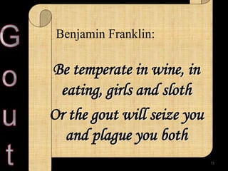 Be temperate in wine, in eating, girls and sloth Or the gout will seize you and plague you both 
73 
Benjamin Franklin:  