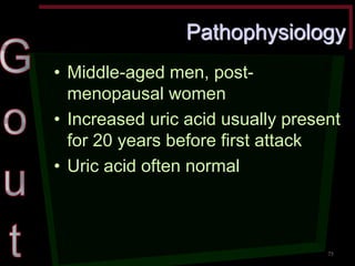 Pathophysiology •Middle-aged men, post- menopausal women •Increased uric acid usually present for 20 years before first attack •Uric acid often normal 
75  