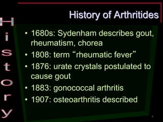 History of Arthritides •1680s: Sydenham describes gout, rheumatism, chorea •1808: term “rheumatic fever” •1876: urate crystals postulated to cause gout •1883: gonococcal arthritis •1907: osteoarthritis described 
8  