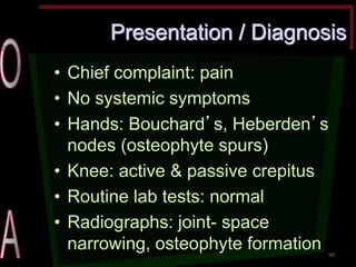 Presentation / Diagnosis •Chief complaint: pain •No systemic symptoms •Hands: Bouchard’s, Heberden’s nodes (osteophyte spurs) •Knee: active & passive crepitus •Routine lab tests: normal •Radiographs: joint- space narrowing, osteophyte formation 
90  