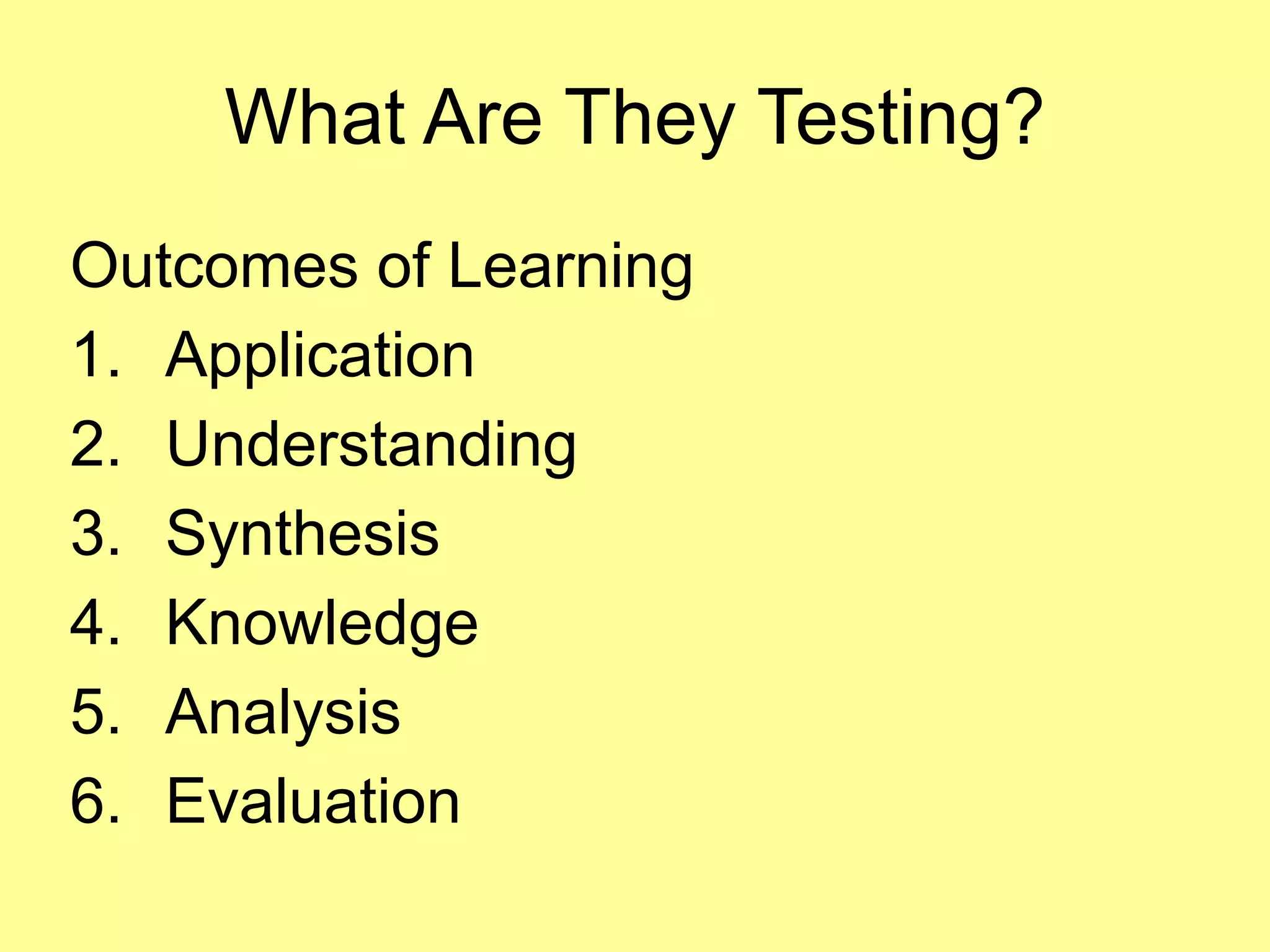 What Are They Testing? 
Outcomes of Learning 
1. Application 
2. Understanding 
3. Synthesis 
4. Knowledge 
5. Analysis 
6. Evaluation 
 
