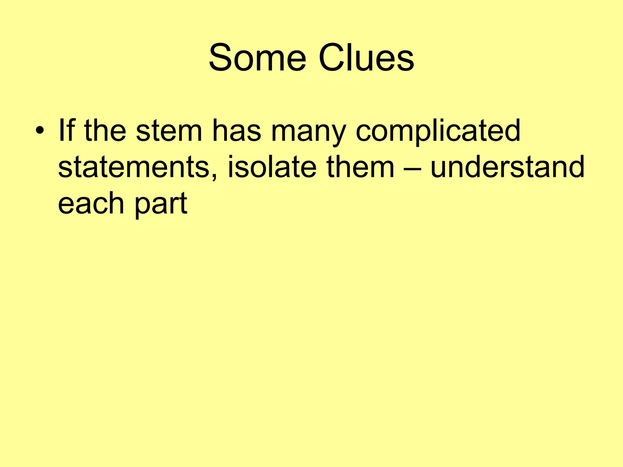 Some Clues 
• If the stem has many complicated 
statements, isolate them – understand 
each part 
 