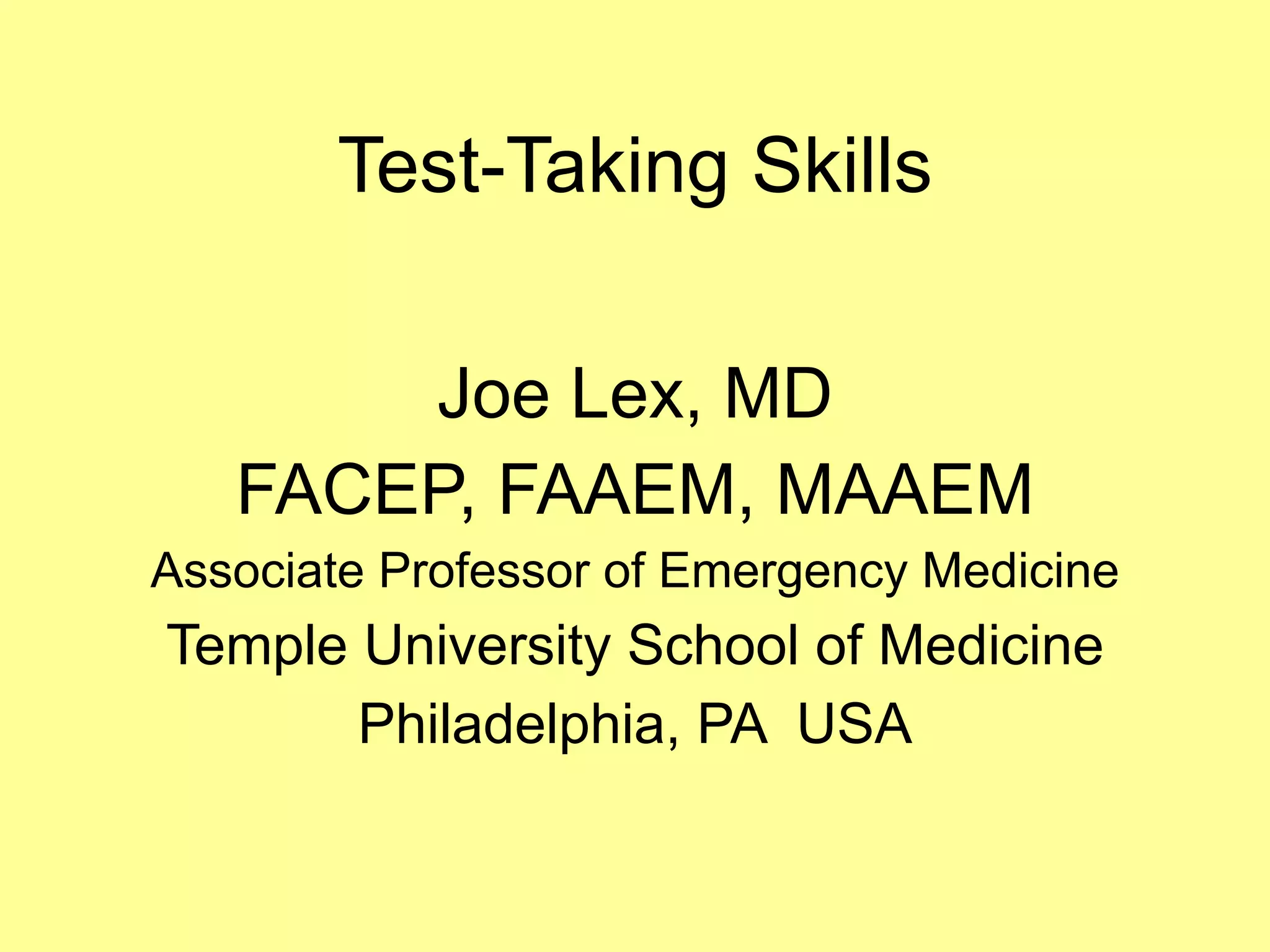 Test-Taking Skills 
Joe Lex, MD 
FACEP, FAAEM, MAAEM 
Associate Professor of Emergency Medicine 
Temple University School of Medicine 
Philadelphia, PA USA 
 