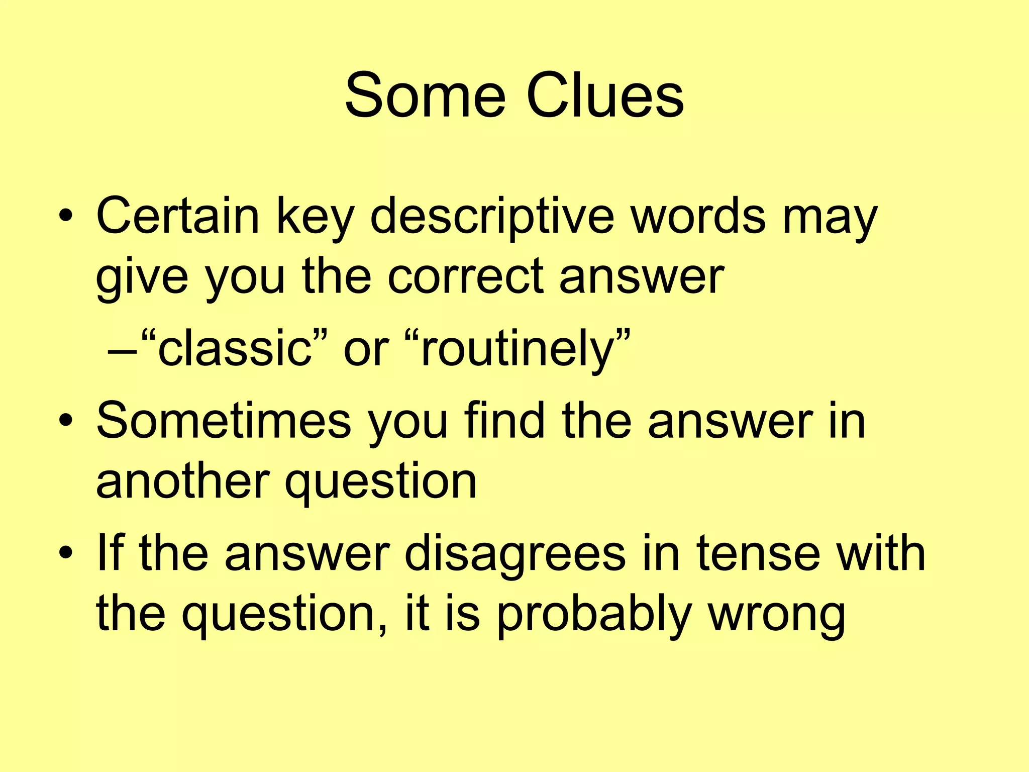 Some Clues 
• Certain key descriptive words may 
give you the correct answer 
–“classic” or “routinely” 
• Sometimes you find the answer in 
another question 
• If the answer disagrees in tense with 
the question, it is probably wrong 
 