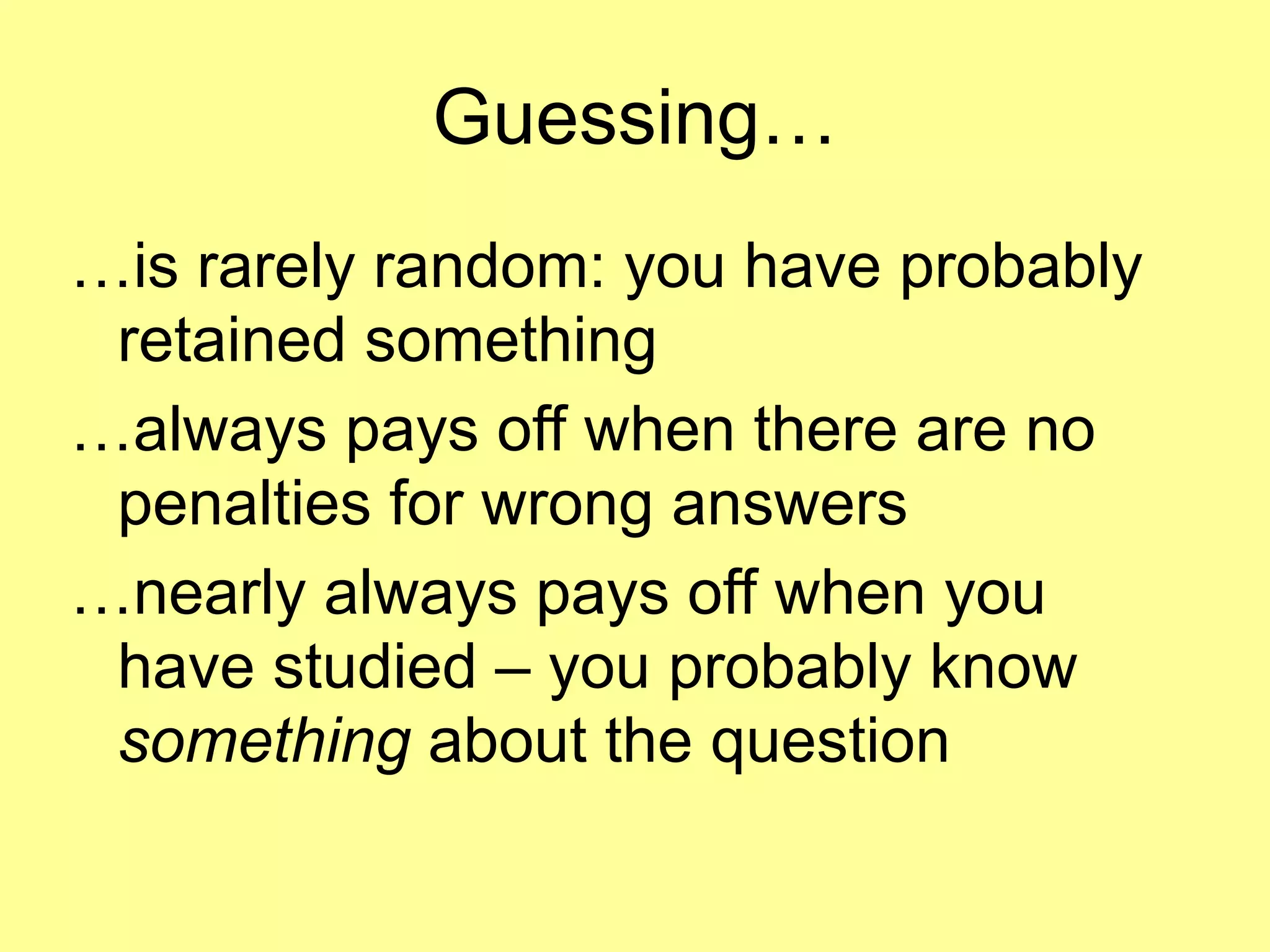 Guessing… 
…is rarely random: you have probably 
retained something 
…always pays off when there are no 
penalties for wrong answers 
…nearly always pays off when you 
have studied – you probably know 
something about the question 
 