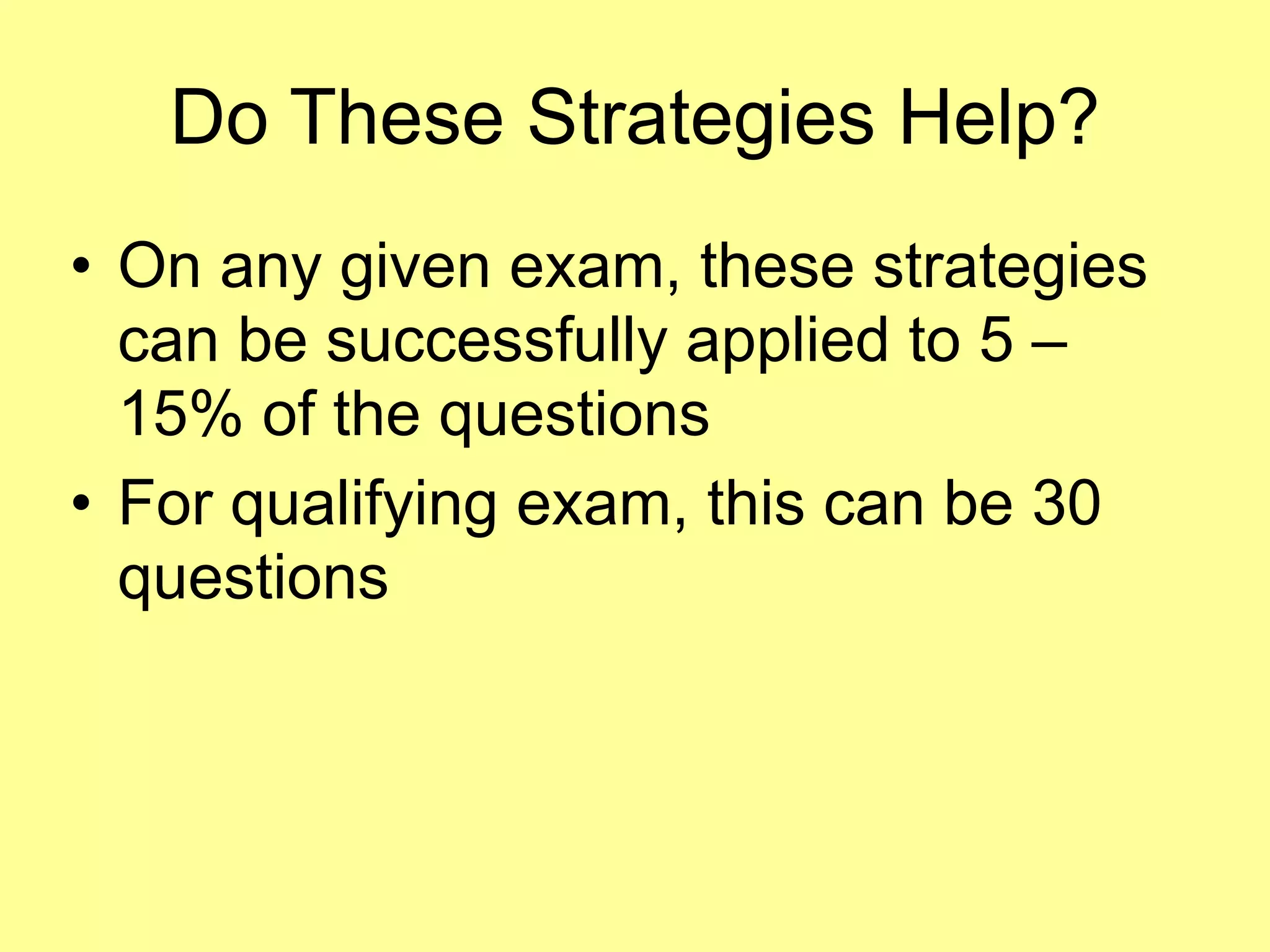 Do These Strategies Help? 
• On any given exam, these strategies 
can be successfully applied to 5 – 
15% of the questions 
• For qualifying exam, this can be 30 
questions 
 