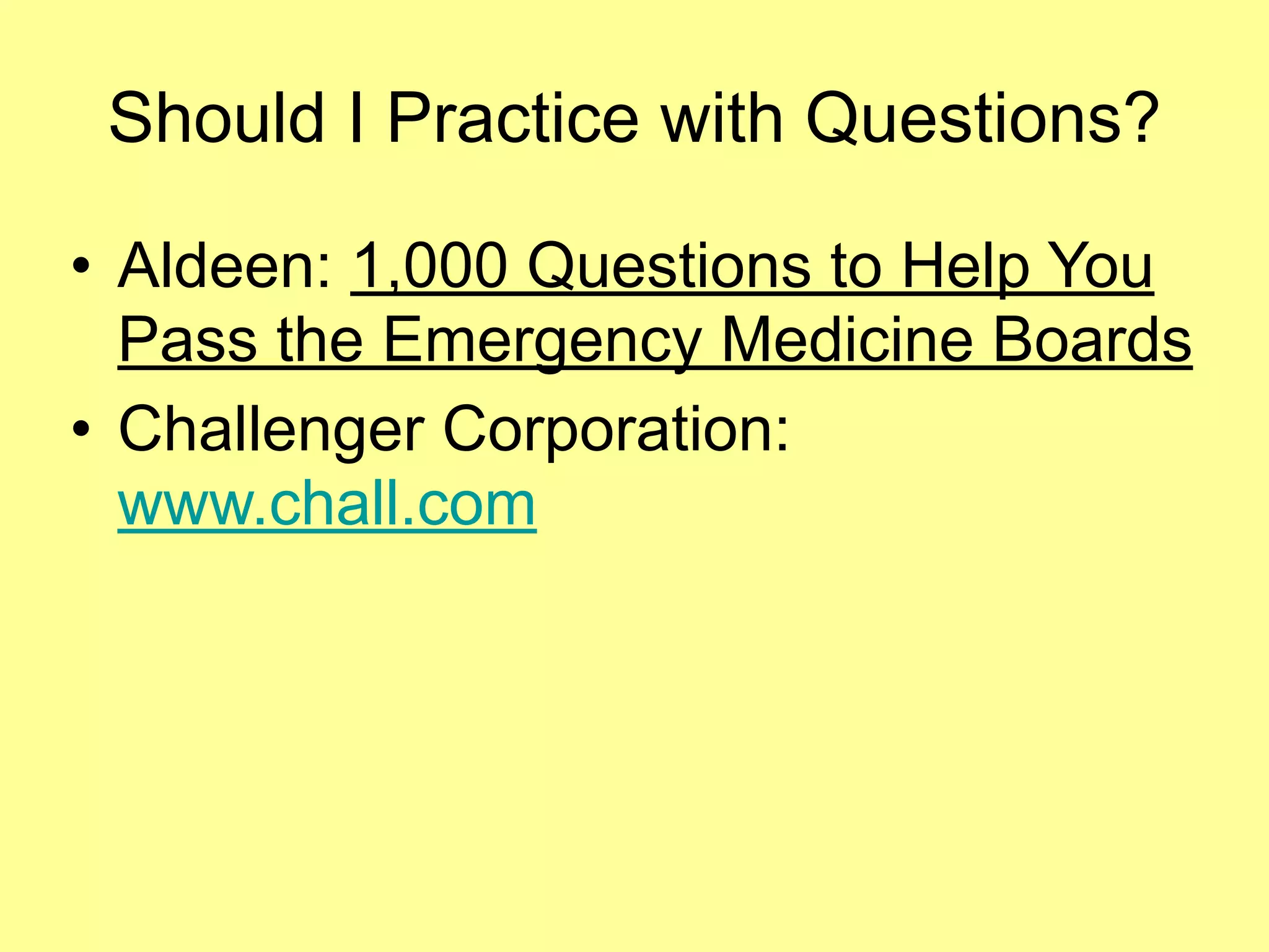 Should I Practice with Questions? 
• Aldeen: 1,000 Questions to Help You 
Pass the Emergency Medicine Boards 
• Challenger Corporation: 
www.chall.com 
 