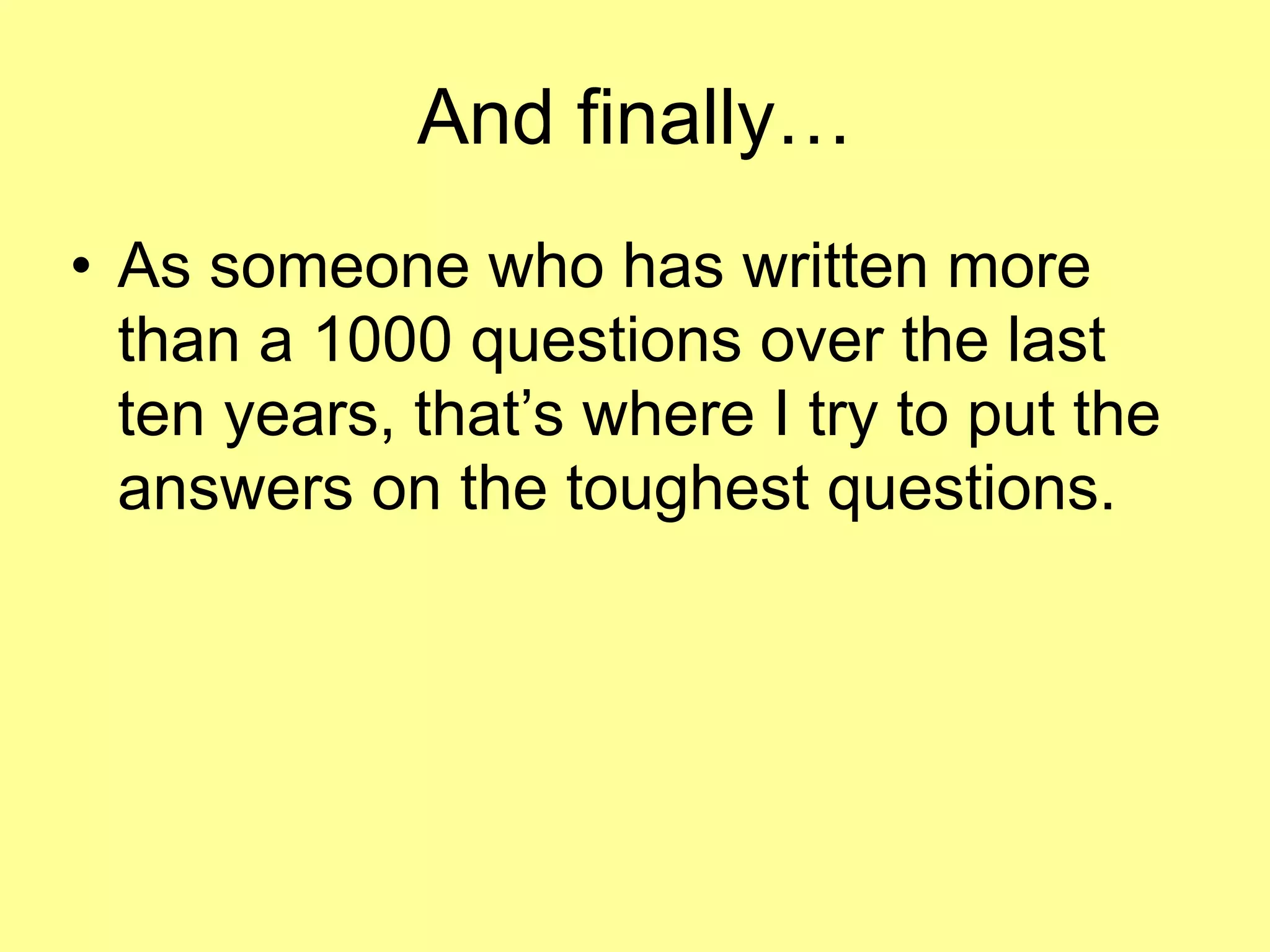 And finally… 
• As someone who has written more 
than a 1000 questions over the last 
ten years, that’s where I try to put the 
answers on the toughest questions. 
 