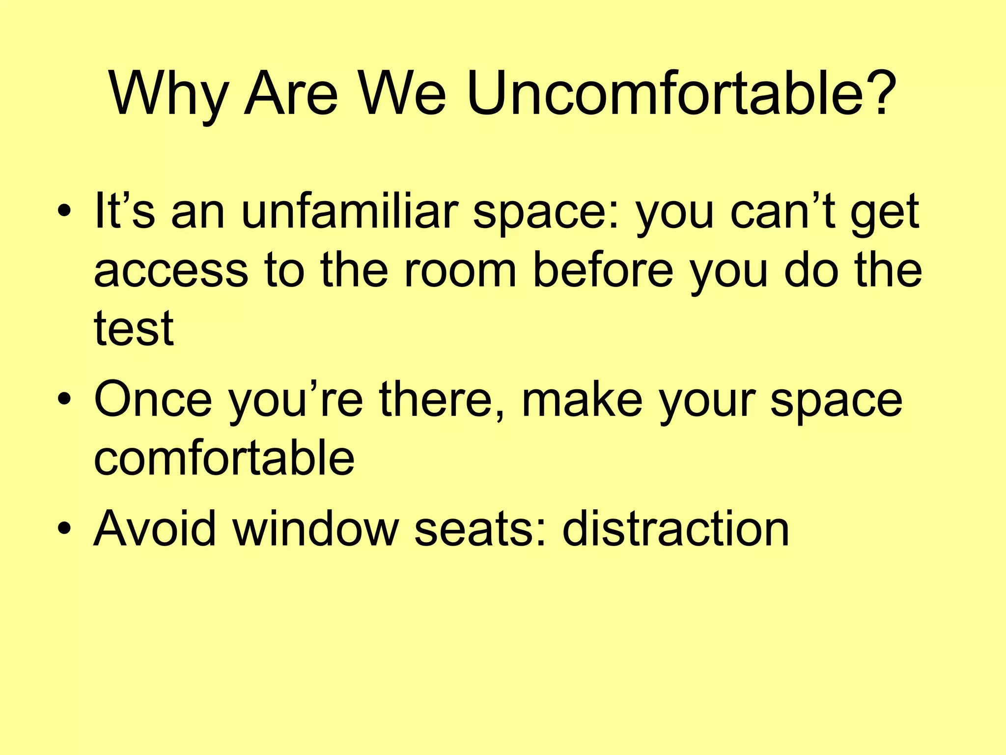 Why Are We Uncomfortable? 
• It’s an unfamiliar space: you can’t get 
access to the room before you do the 
test 
• Once you’re there, make your space 
comfortable 
• Avoid window seats: distraction 
 