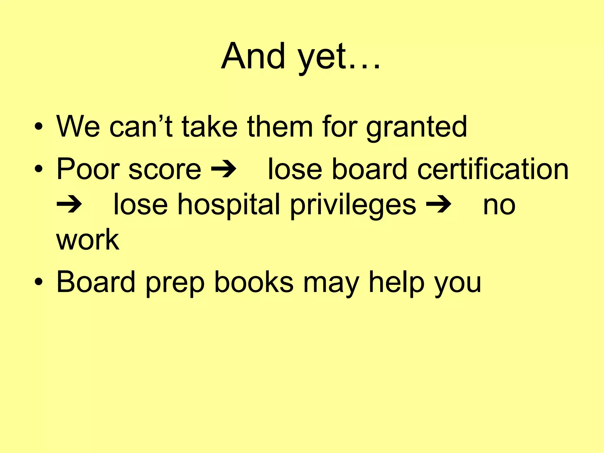 And yet… 
• We can’t take them for granted 
• Poor score ➔ lose board certification 
➔ lose hospital privileges ➔ no 
work 
• Board prep books may help you 
 