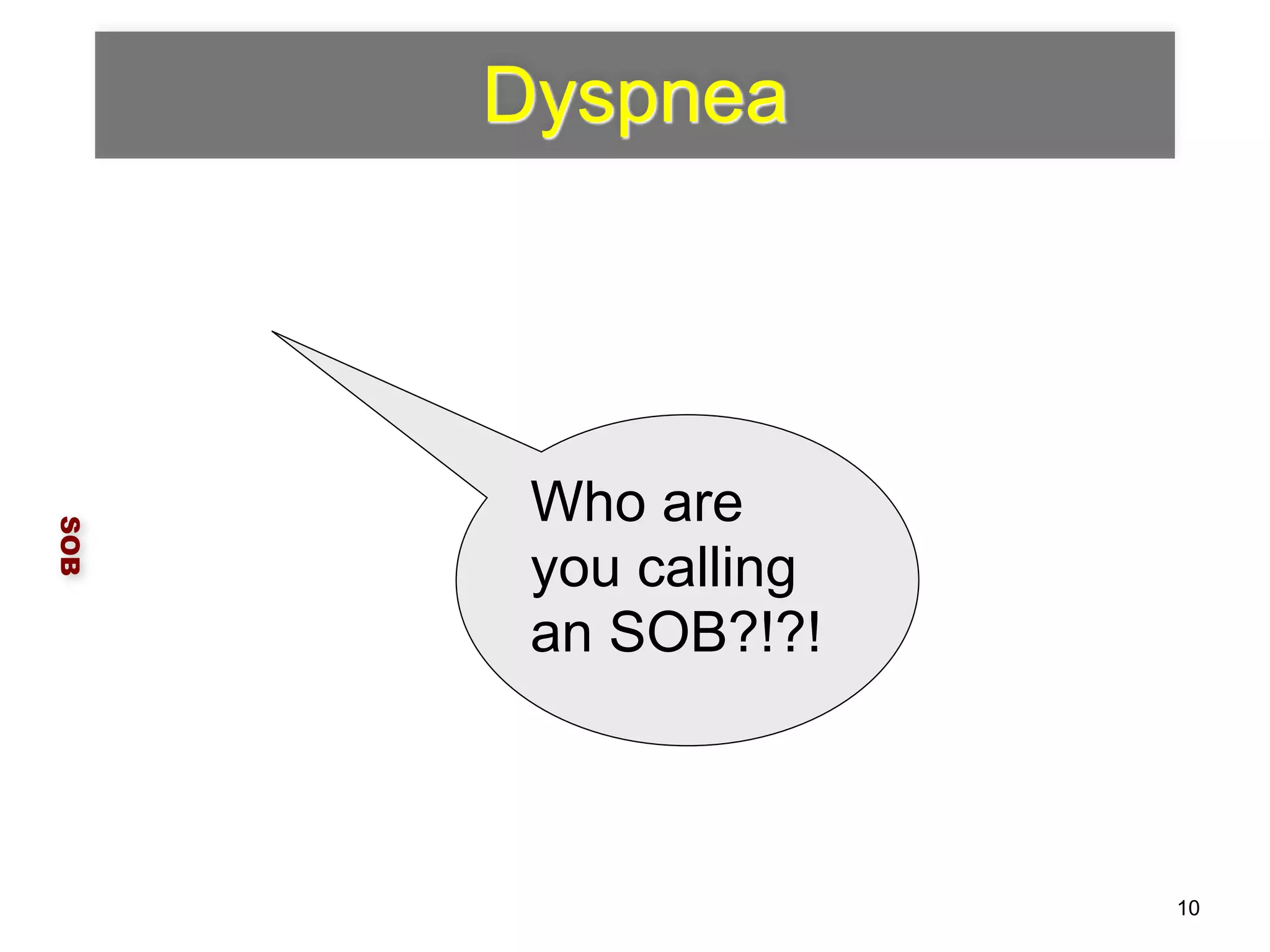 Dyspnea 
SOB 
Who are 
you calling 
an SOB?!?! 
10 
 