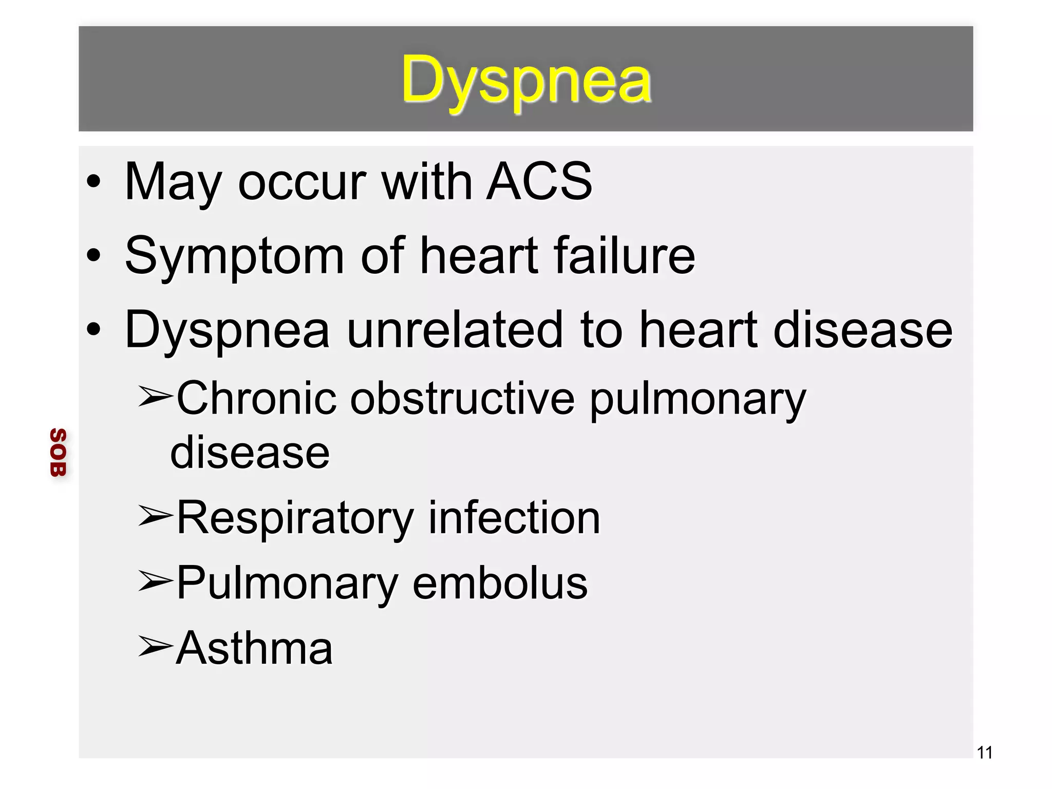 Dyspnea 
• May occur with ACS 
• Symptom of heart failure 
• Dyspnea unrelated to heart disease 
➢Chronic obstructive pulmonary 
disease 
➢Respiratory infection 
➢Pulmonary embolus 
➢Asthma 
SOB 
11 
 