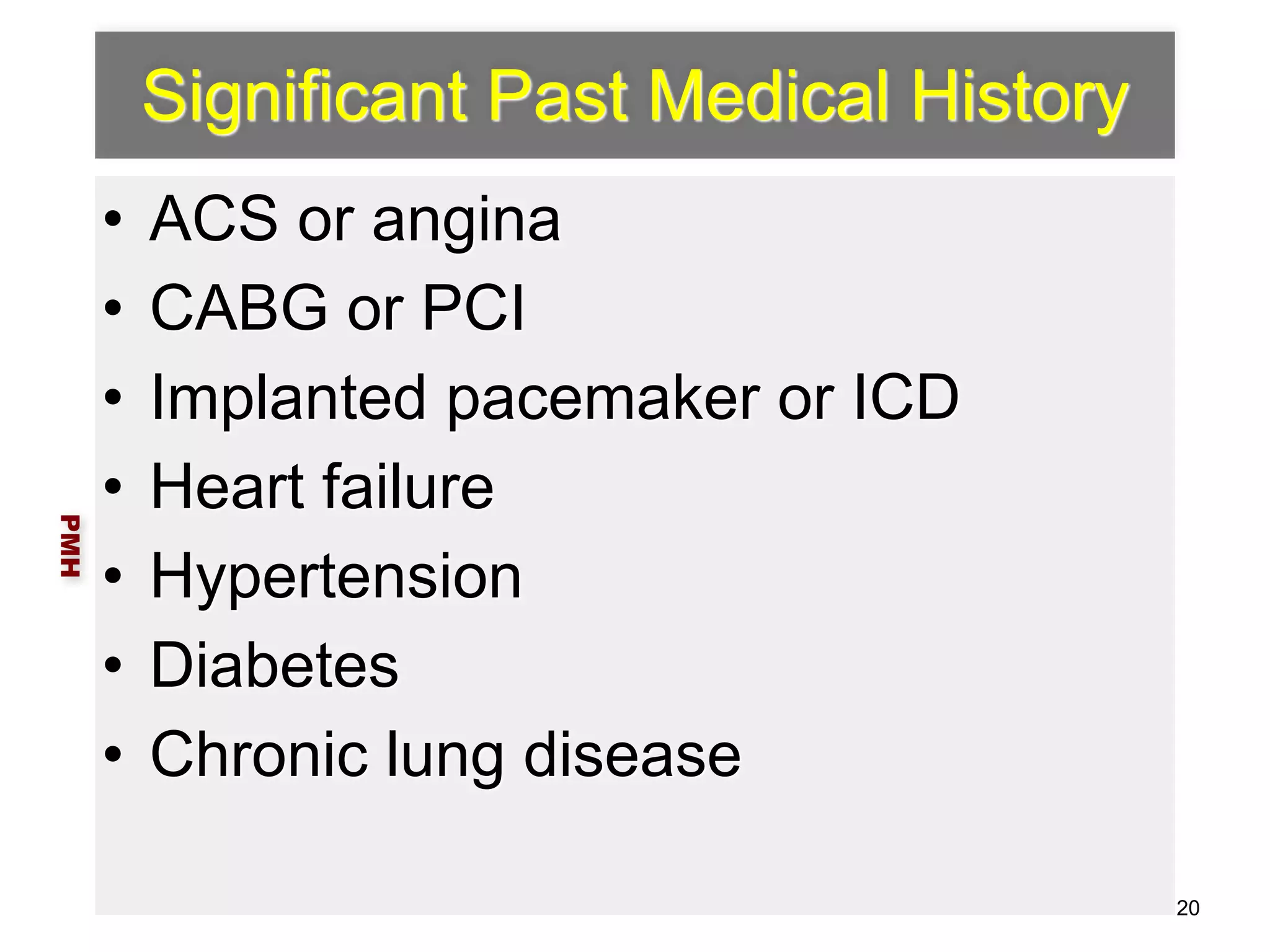 Significant Past Medical History 
• ACS or angina 
• CABG or PCI 
• Implanted pacemaker or ICD 
• Heart failure 
• Hypertension 
• Diabetes 
• Chronic lung disease 
PMH 
20 
 