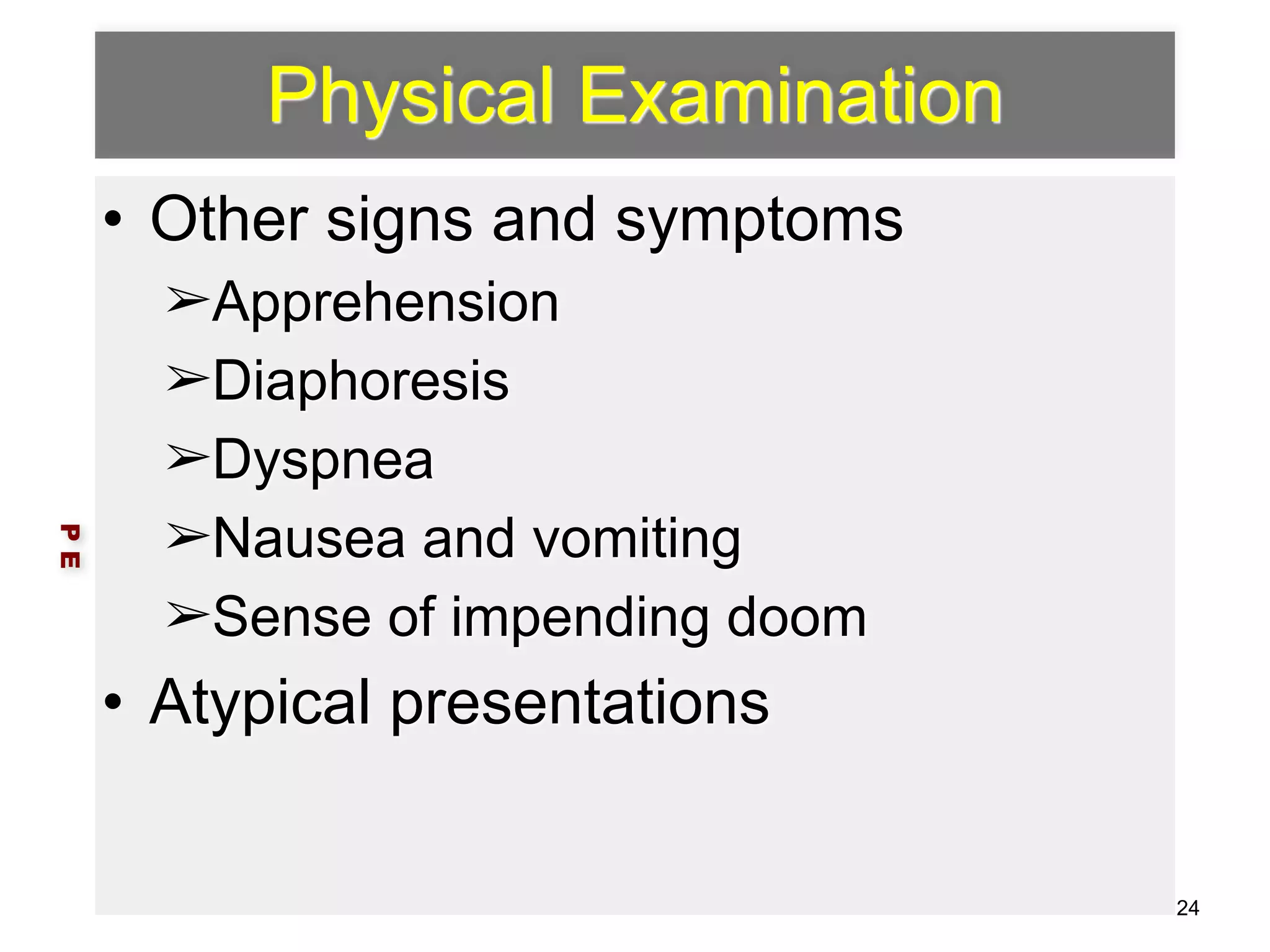 Physical Examination 
• Other signs and symptoms 
➢Apprehension 
➢Diaphoresis 
➢Dyspnea 
➢Nausea and vomiting 
➢Sense of impending doom 
• Atypical presentations 
P E 
24 
 