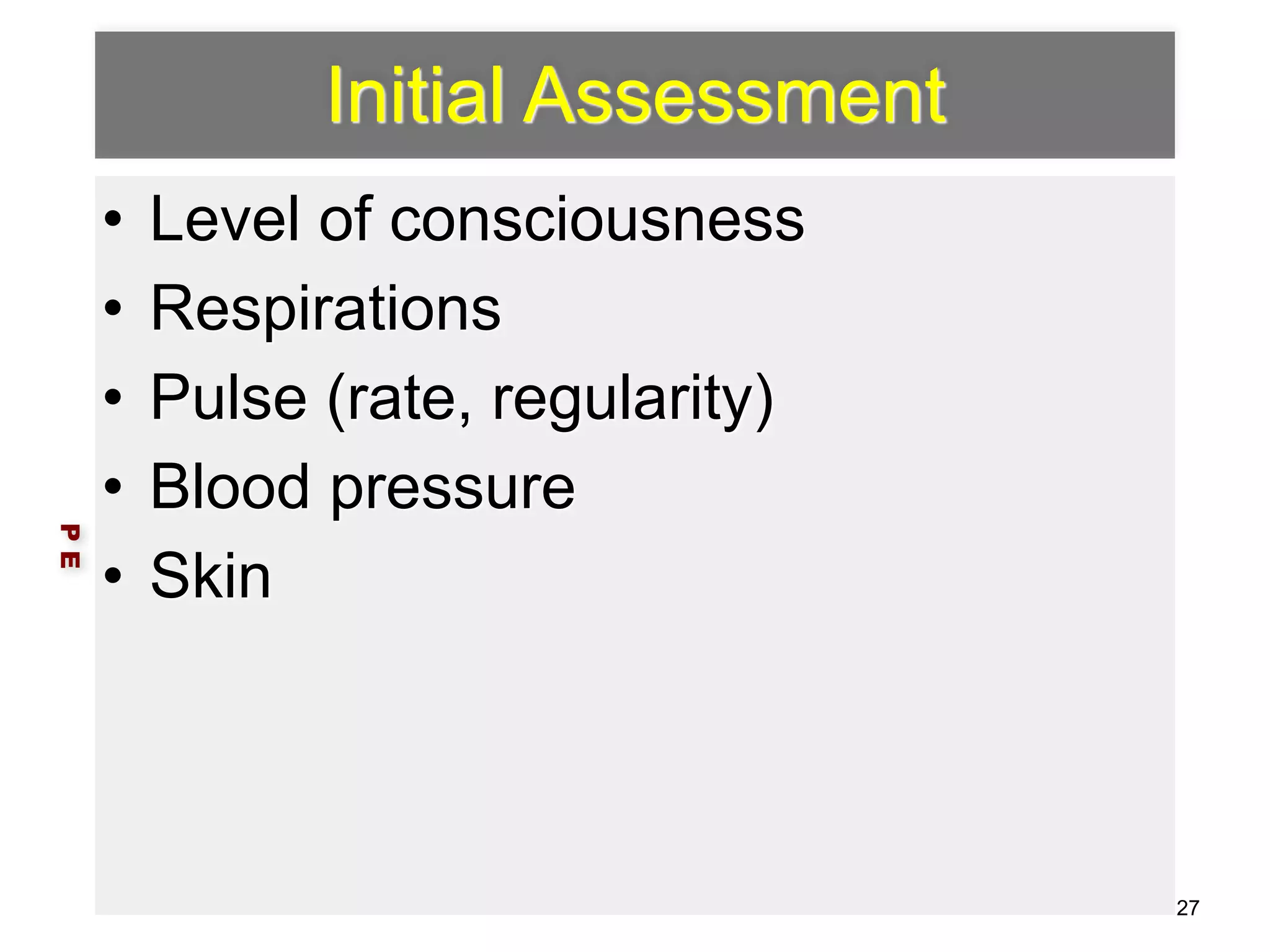 Initial Assessment 
• Level of consciousness 
• Respirations 
• Pulse (rate, regularity) 
• Blood pressure 
• Skin 
P E 
27 
 