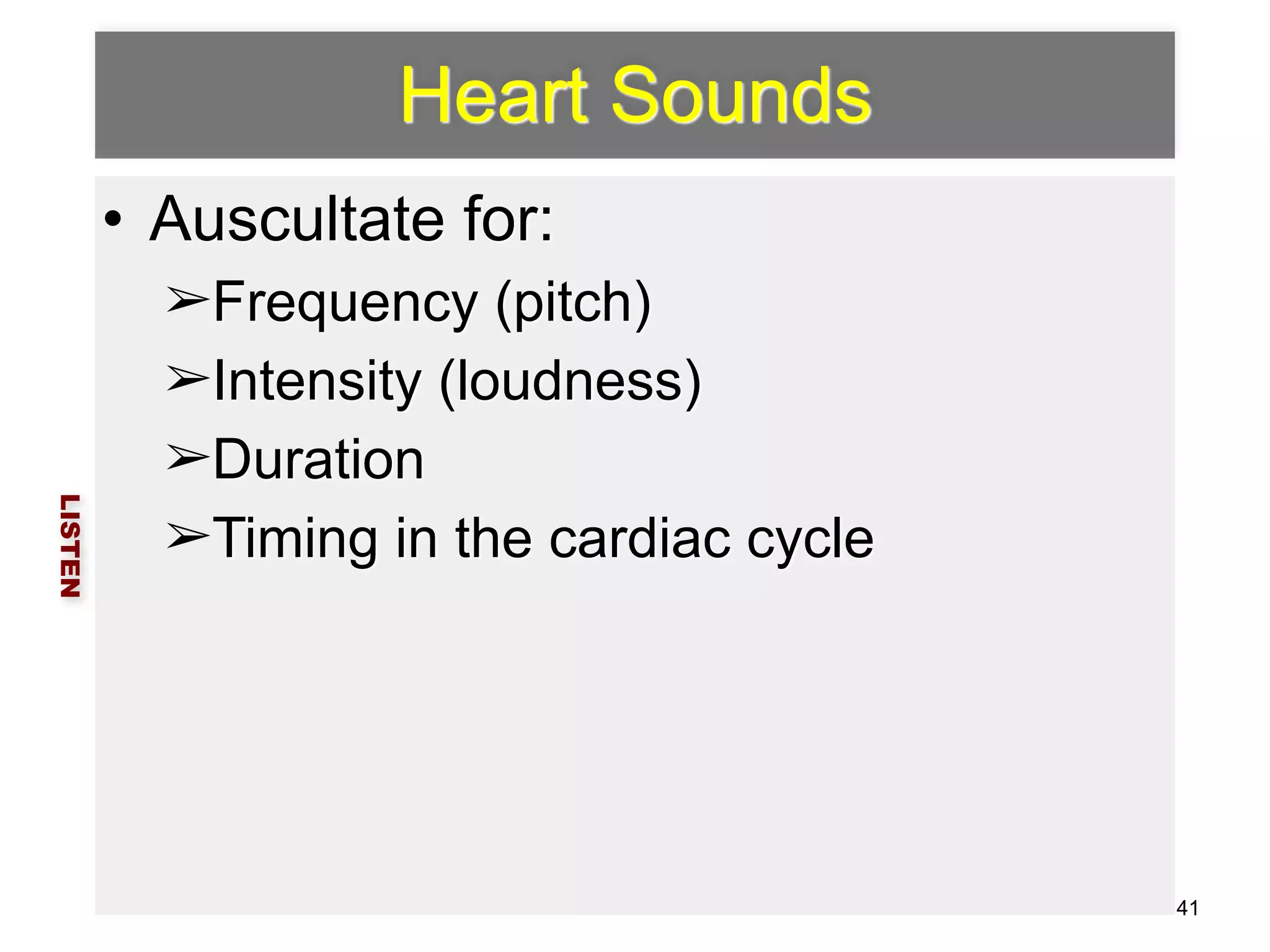 Heart Sounds 
• Auscultate for: 
➢Frequency (pitch) 
➢Intensity (loudness) 
➢Duration 
➢Timing in the cardiac cycle 
LISTEN 
41 
 