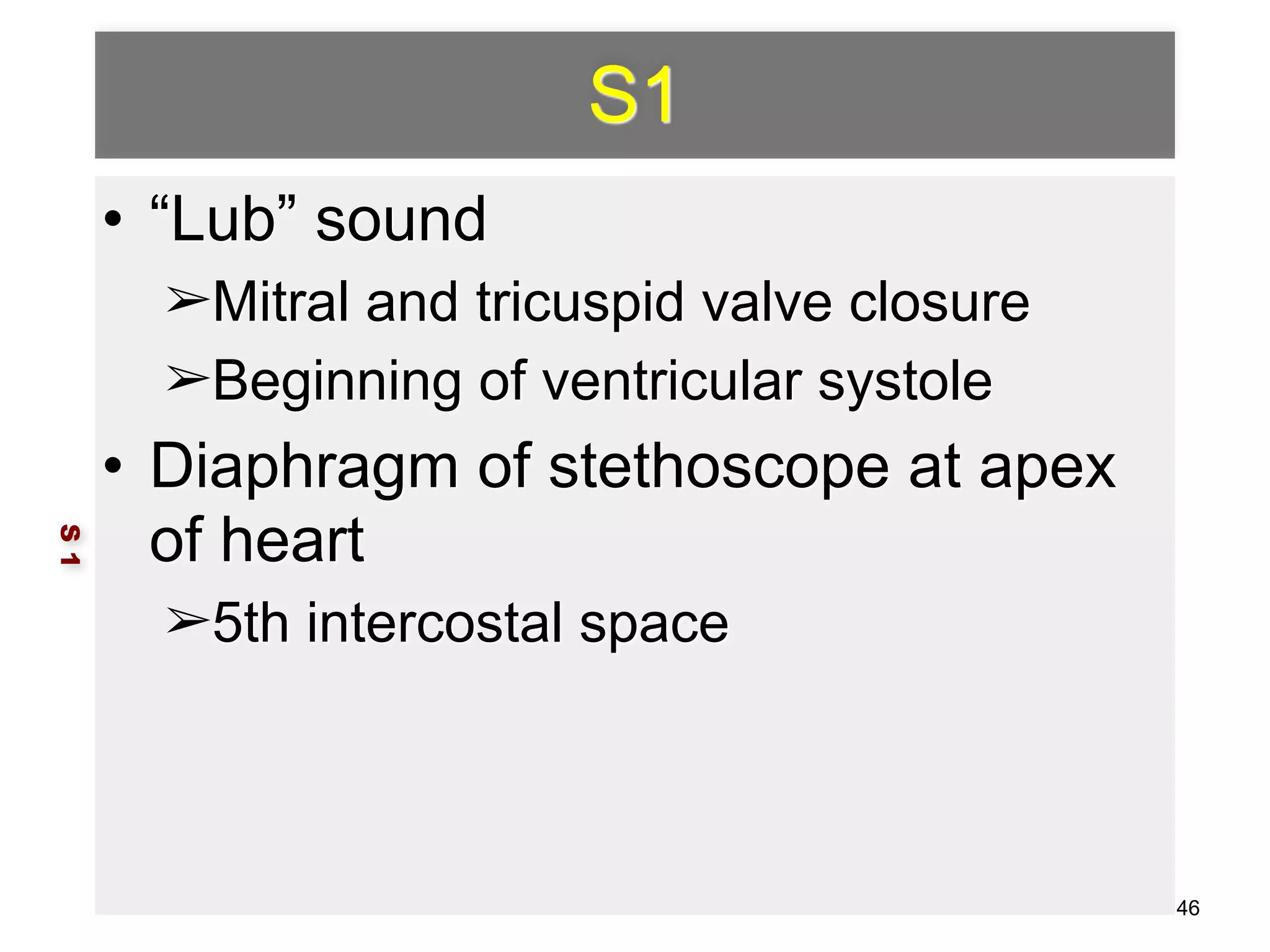 S1 
• “Lub” sound 
➢Mitral and tricuspid valve closure 
➢Beginning of ventricular systole 
• Diaphragm of stethoscope at apex 
of heart 
➢5th intercostal space 
S 1 
46 
 