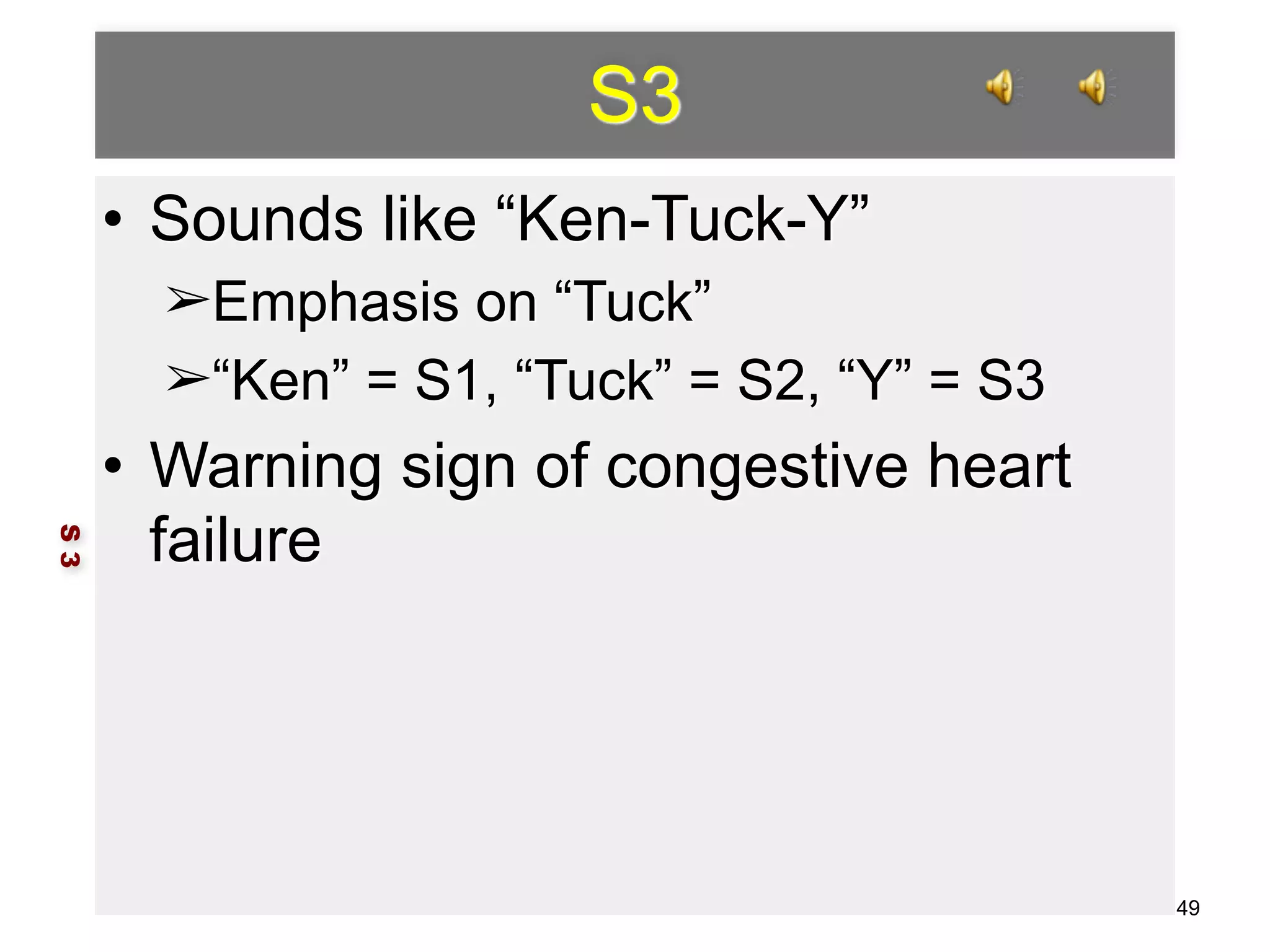 S3 
• Sounds like “Ken-Tuck-Y” 
➢Emphasis on “Tuck” 
➢“Ken” = S1, “Tuck” = S2, “Y” = S3 
• Warning sign of congestive heart 
failure 
S 3 
49 
 