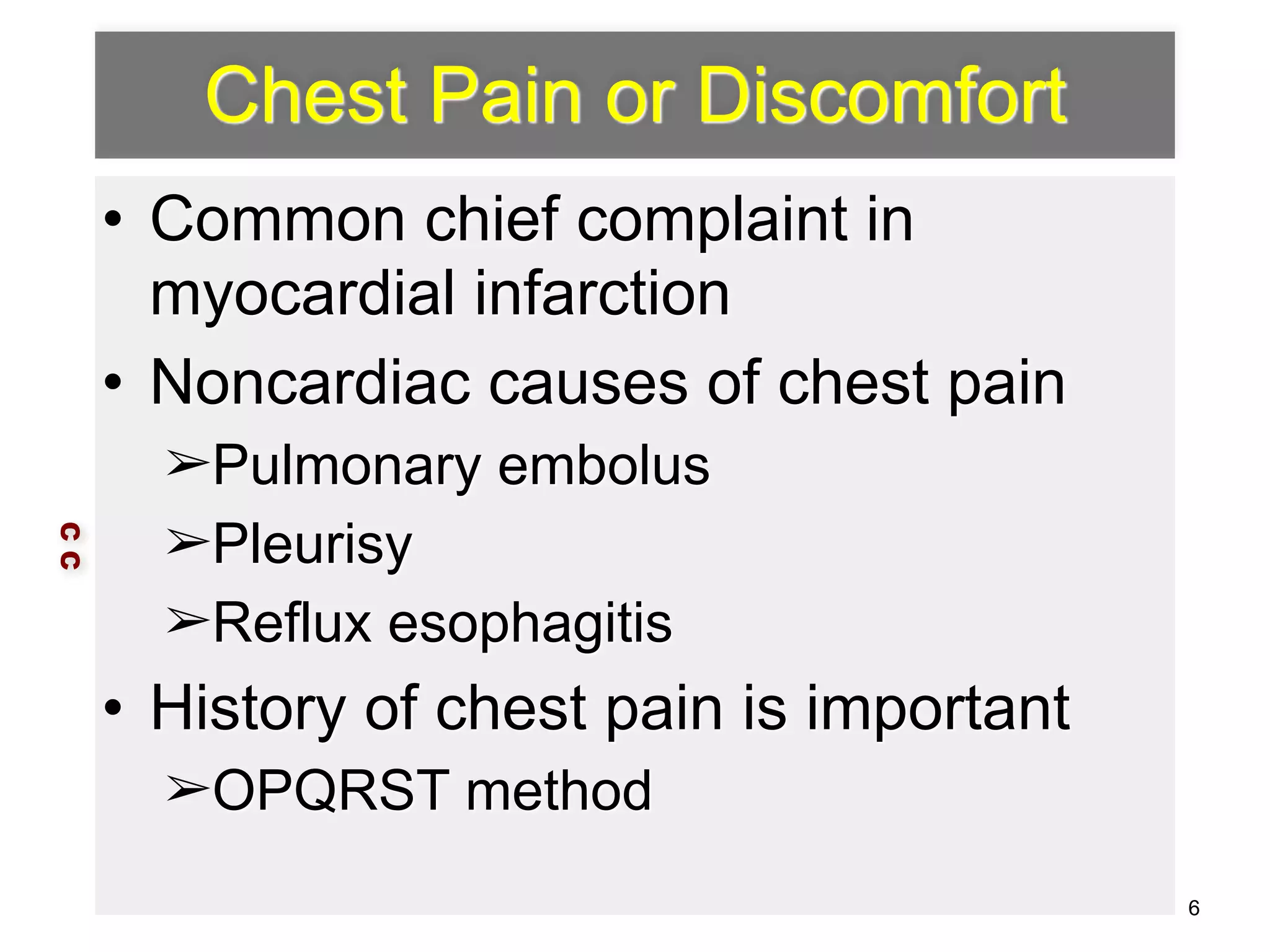 Chest Pain or Discomfort 
• Common chief complaint in 
myocardial infarction 
• Noncardiac causes of chest pain 
➢Pulmonary embolus 
➢Pleurisy 
➢Reflux esophagitis 
• History of chest pain is important 
➢OPQRST method 
C C 
6 
 