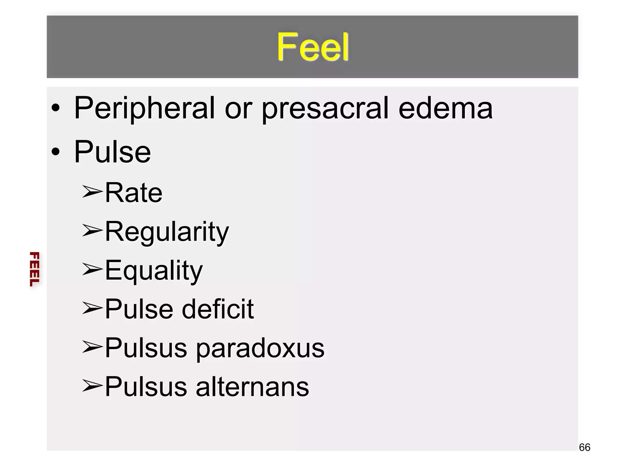 Feel 
• Peripheral or presacral edema 
• Pulse 
➢Rate 
➢Regularity 
➢Equality 
➢Pulse deficit 
➢Pulsus paradoxus 
➢Pulsus alternans 
FEEL 
66 
 