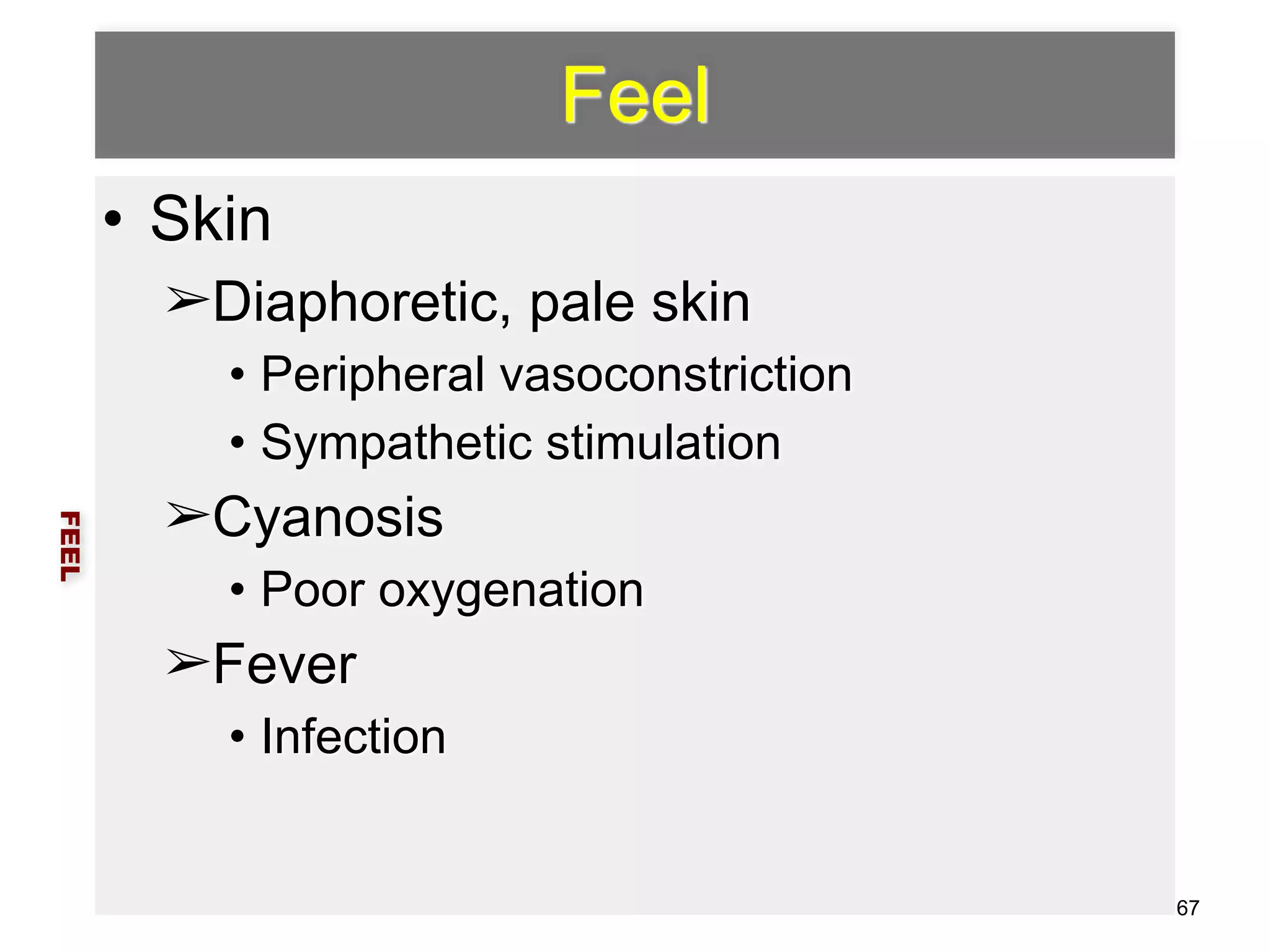 Feel 
• Skin 
➢Diaphoretic, pale skin 
• Peripheral vasoconstriction 
• Sympathetic stimulation 
➢Cyanosis 
• Poor oxygenation 
➢Fever 
• Infection 
FEEL 
67 
 