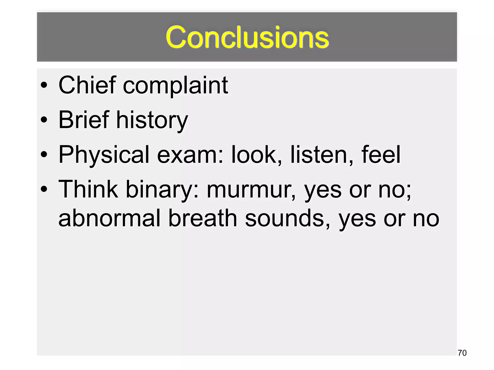 Conclusions 
• Chief complaint 
• Brief history 
• Physical exam: look, listen, feel 
• Think binary: murmur, yes or no; 
abnormal breath sounds, yes or no 
70 
