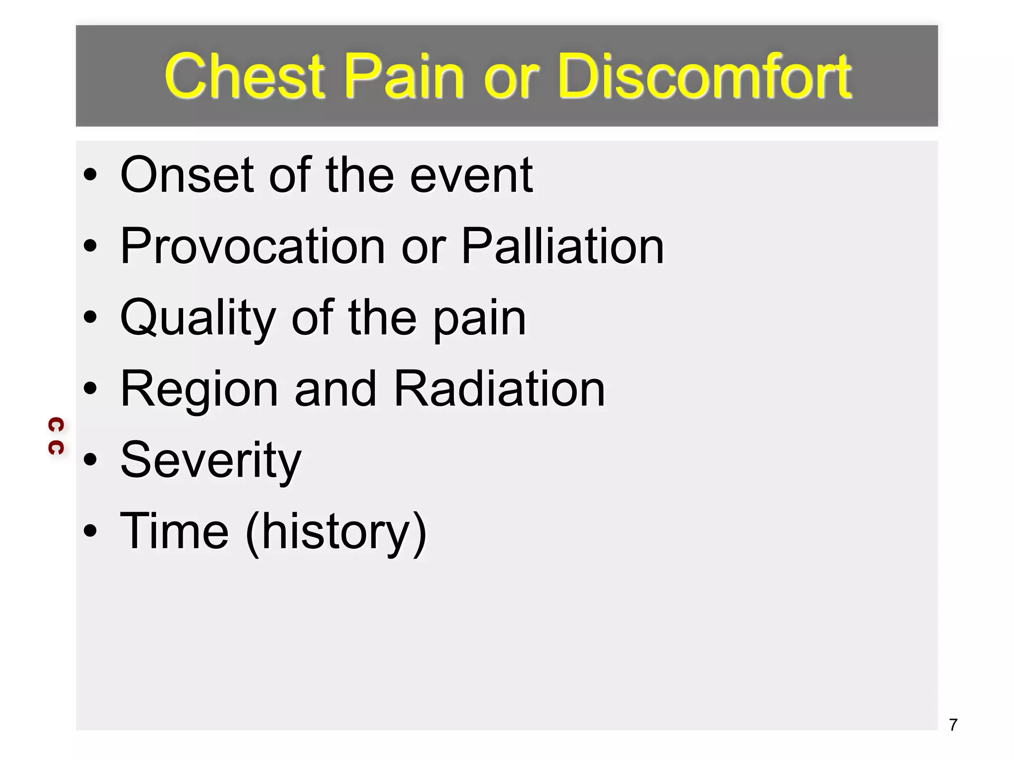 Chest Pain or Discomfort 
• Onset of the event 
• Provocation or Palliation 
• Quality of the pain 
• Region and Radiation 
• Severity 
• Time (history) 
C C 
7 
 
