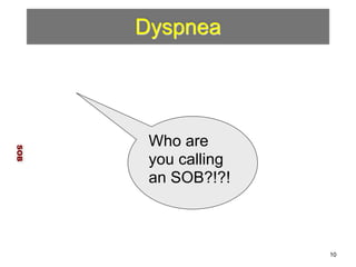 Dyspnea 
SOB 
Who are 
you calling 
an SOB?!?! 
10 
 