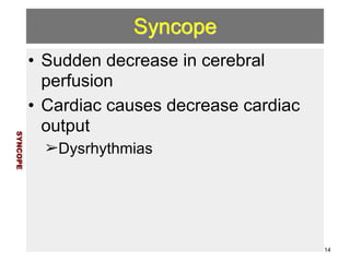 Syncope 
• Sudden decrease in cerebral 
perfusion 
• Cardiac causes decrease cardiac 
output 
➢Dysrhythmias 
SYNCOPE 
14 
 