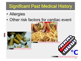 Significant Past Medical History 
• Allergies 
• Other risk factors for cardiac event 
PMH 
21 
bachmont (Wikimedia Commons) 
Christian Razukas (Wikimedia Commons) 
Kilom691 (Wikimedia Commons) 
 