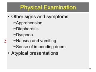 Physical Examination 
• Other signs and symptoms 
➢Apprehension 
➢Diaphoresis 
➢Dyspnea 
➢Nausea and vomiting 
➢Sense of impending doom 
• Atypical presentations 
P E 
24 
 