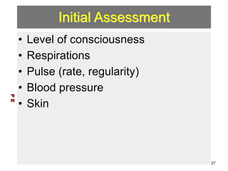 Initial Assessment 
• Level of consciousness 
• Respirations 
• Pulse (rate, regularity) 
• Blood pressure 
• Skin 
P E 
27 
 