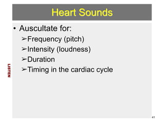 Heart Sounds 
• Auscultate for: 
➢Frequency (pitch) 
➢Intensity (loudness) 
➢Duration 
➢Timing in the cardiac cycle 
LISTEN 
41 
 